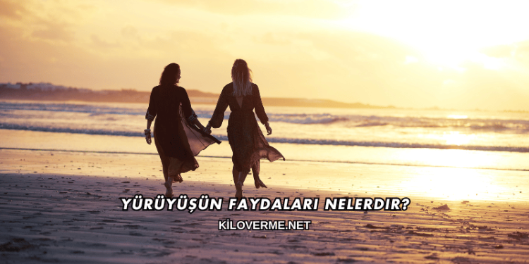 Yürüyüşün Faydaları Nelerdir?