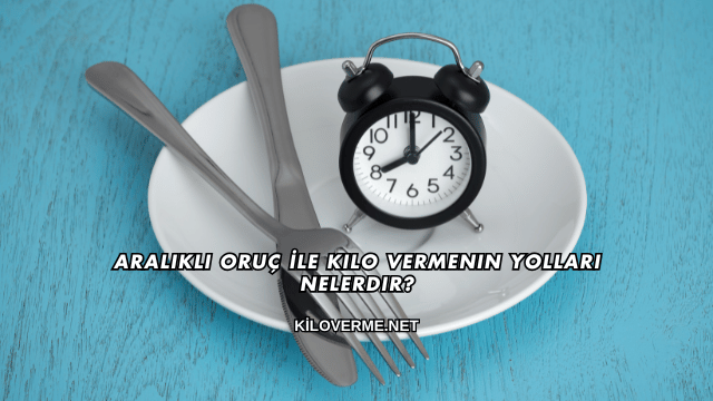 Aralıklı Oruç İle Kilo Vermenin Yolları Nelerdir?