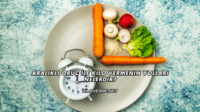 Aralıklı Oruç İle Kilo Vermenin Yolları Nelerdir?