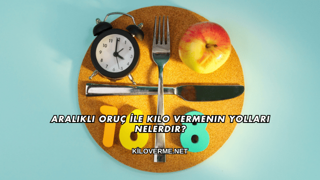 Aralıklı Oruç İle Kilo Vermenin Yolları Nelerdir?