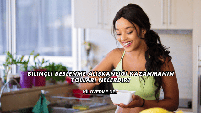 Bilinçli Beslenme Alışkanlığı Kazanmanın Yolları Nelerdir?