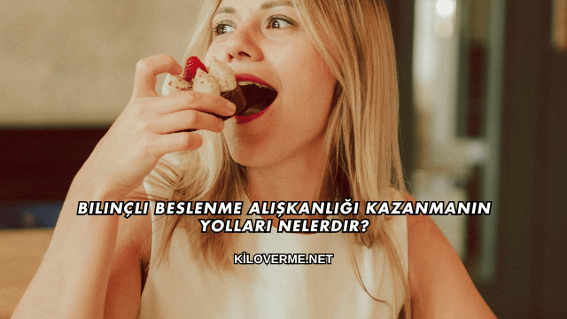Bilinçli Beslenme Alışkanlığı Kazanmanın Yolları Nelerdir?