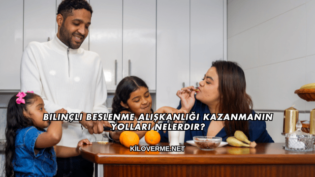 Bilinçli Beslenme Alışkanlığı Kazanmanın Yolları Nelerdir?