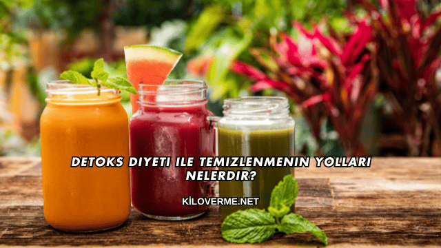 Detoks Diyeti ile Temizlenmenin Yolları Nelerdir?