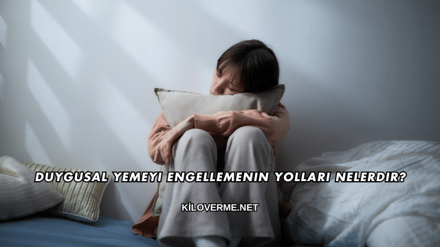 Duygusal Yemeyi Engellemenin Yolları Nelerdir?