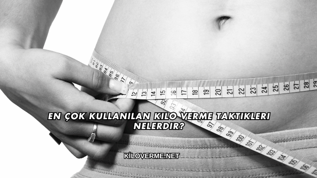 En Çok Kullanılan Kilo Verme Taktikleri Nelerdir?