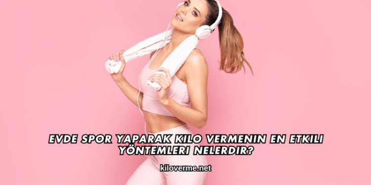 Evde Spor Yaparak Kilo Vermenin En Etkili Yöntemleri Nelerdir?