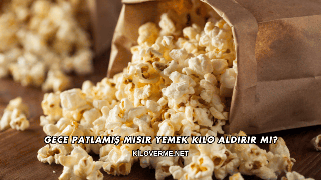 Gece Patlamış Mısır Yemek Kilo Aldırır mı?