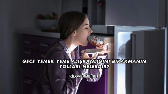 Gece Yemek Yeme Alışkanlığını Bırakmanın Yolları Nelerdir?