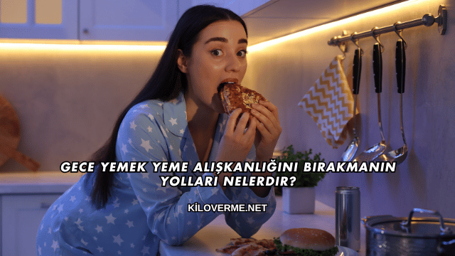 Gece Yemek Yeme Alışkanlığını Bırakmanın Yolları Nelerdir?