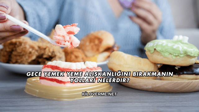Gece Yemek Yeme Alışkanlığını Bırakmanın Yolları Nelerdir?