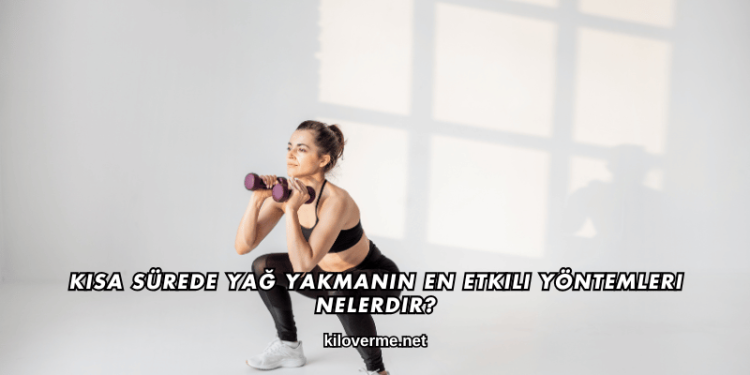 Kısa Sürede Yağ Yakmanın En Etkili Yöntemleri Nelerdir?