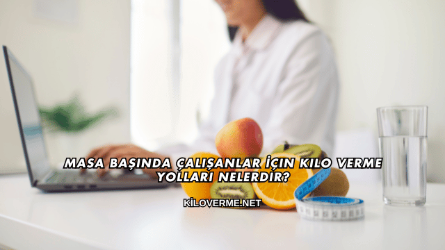 Masa Başında Çalışanlar İçin Kilo Verme Yolları Nelerdir?