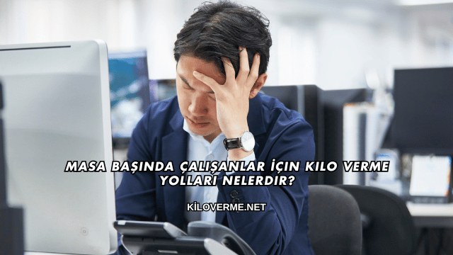 Masa Başında Çalışanlar İçin Kilo Verme Yolları Nelerdir?