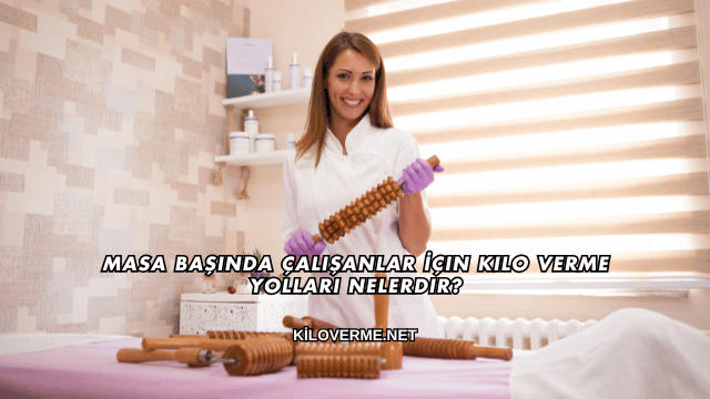 Masa Başında Çalışanlar İçin Kilo Verme Yolları Nelerdir?