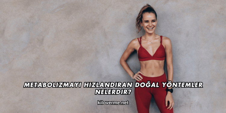 Metabolizmayı Hızlandıran Doğal Yöntemler Nelerdir?