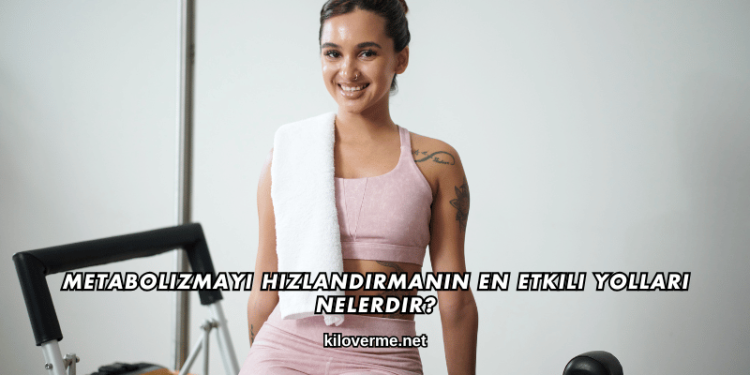 Metabolizmayı Hızlandırmanın En Etkili Yolları Nelerdir?