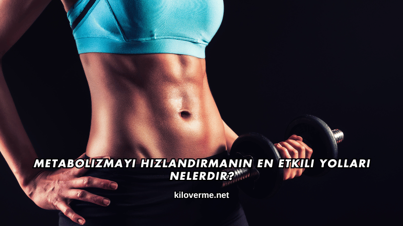 Metabolizmayı Hızlandırmanın En Etkili Yolları Nelerdir?