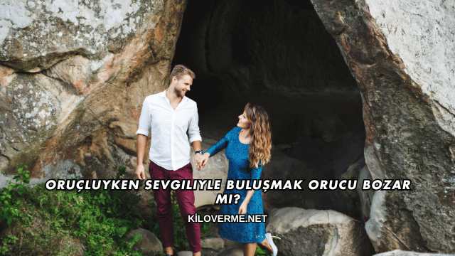 Oruçluyken Sevgiliyle Buluşmak Orucu Bozar mı?