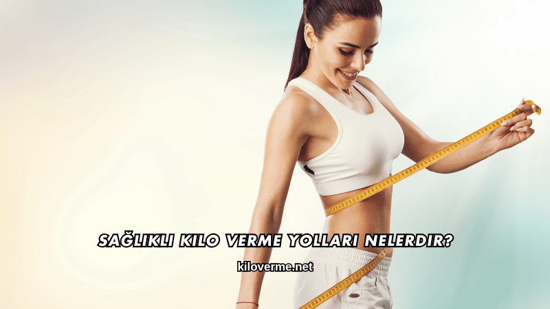 Sağlıklı Kilo Verme Yolları Nelerdir