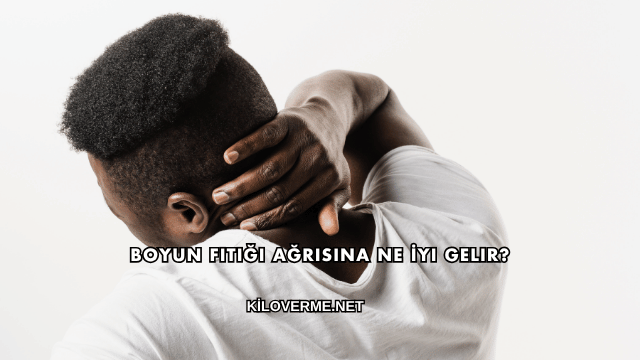 Boyun Fıtığı Ağrısına Ne İyi Gelir?