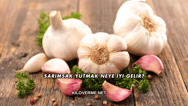 Sarımsak Yutmak Neye İyi Gelir?