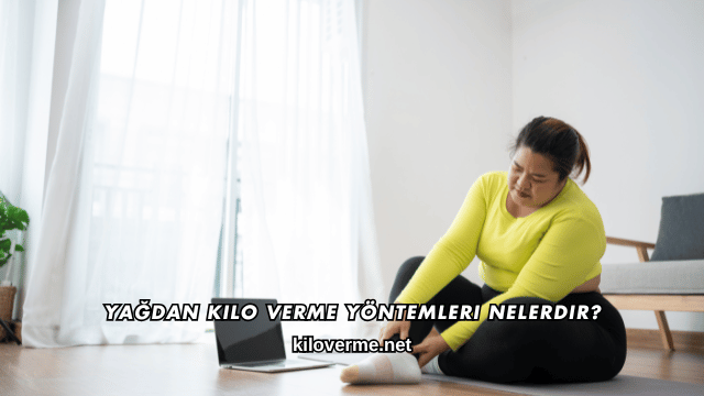 Yağdan Kilo Verme Yöntemleri Nelerdir?