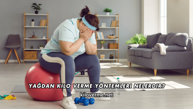 Yağdan Kilo Verme Yöntemleri Nelerdir?
