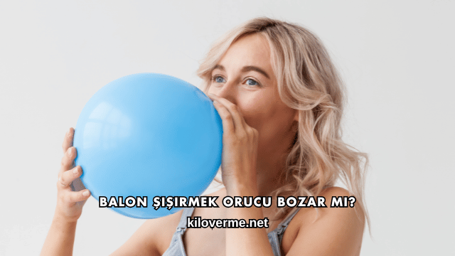 Balon Şişirmek Orucu Bozar mı?