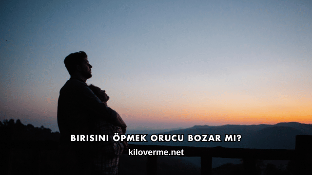 Birisini Öpmek Orucu Bozar mı?