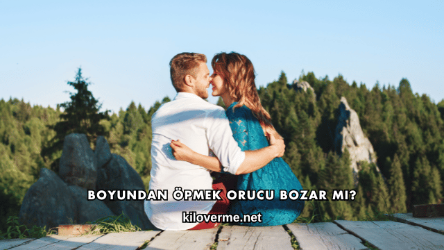 Boyundan Öpmek Orucu Bozar mı?