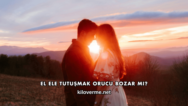 El Ele Tutuşmak Orucu Bozar mı?