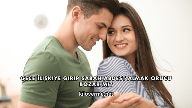 Gece İlişkiye Girip Sabah Abdest Almak Orucu Bozar mı?