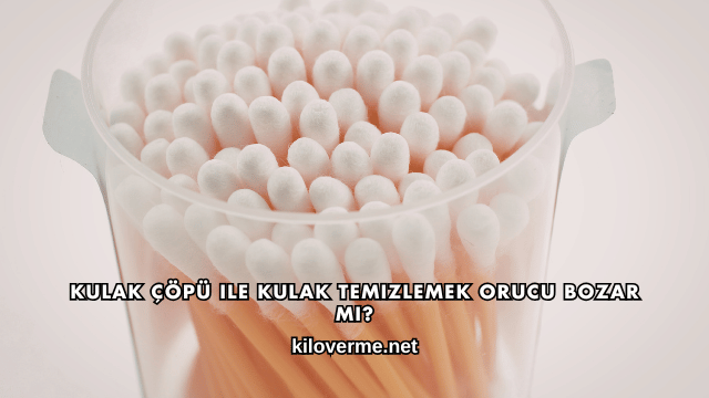 Kulak Çöpü ile Kulak Temizlemek Orucu Bozar mı?