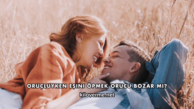 Oruçluyken Eşini Öpmek Orucu Bozar mı?