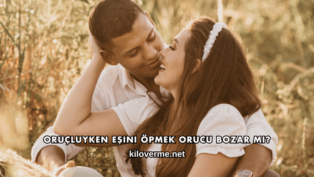 Oruçluyken Eşini Öpmek Orucu Bozar mı?