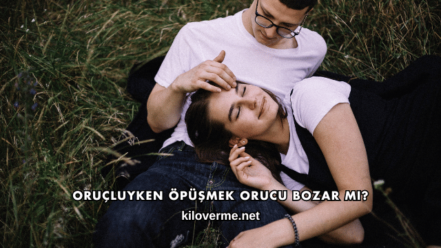 Oruçluyken Öpüşmek Orucu Bozar mı?