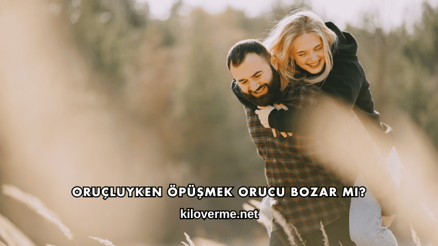 Oruçluyken Öpüşmek Orucu Bozar mı?