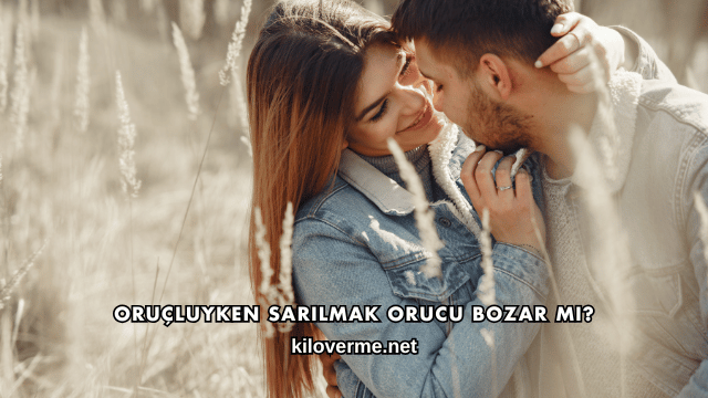 Oruçluyken Sarılmak Orucu Bozar mı?