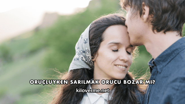 Oruçluyken Sarılmak Orucu Bozar mı?