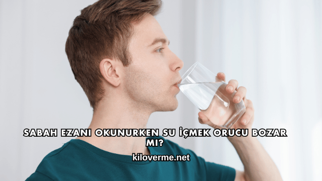 Sabah Ezanı Okunurken Su İçmek Orucu Bozar mı?