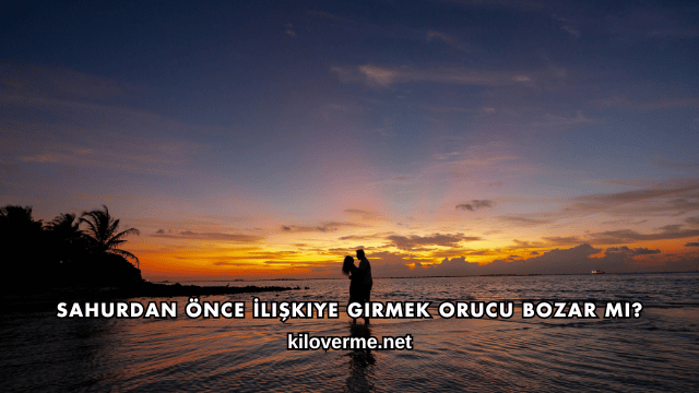 Sahurdan Önce İlişkiye Girmek Orucu Bozar mı?