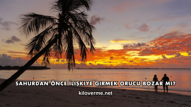 Sahurdan Önce İlişkiye Girmek Orucu Bozar mı?