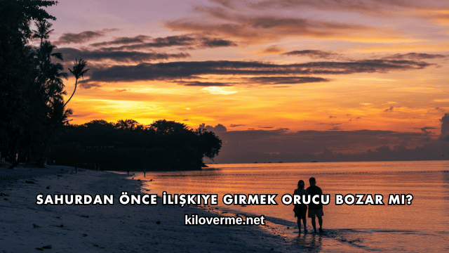 Sahurdan Önce İlişkiye Girmek Orucu Bozar mı?