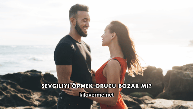 Sevgiliyi Öpmek Orucu Bozar mı?